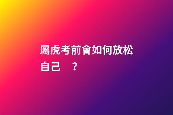 屬虎考前會如何放松自己？